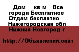 Дом 96 кв м - Все города Бесплатное » Отдам бесплатно   . Нижегородская обл.,Нижний Новгород г.